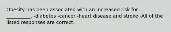 Obesity has been associated with an increased risk for __________. -diabetes -cancer -heart disease and stroke -All of the listed responses are correct.