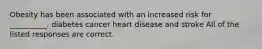 Obesity has been associated with an increased risk for __________. diabetes cancer heart disease and stroke All of the listed responses are correct.