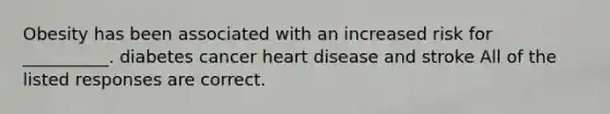 Obesity has been associated with an increased risk for __________. diabetes cancer heart disease and stroke All of the listed responses are correct.