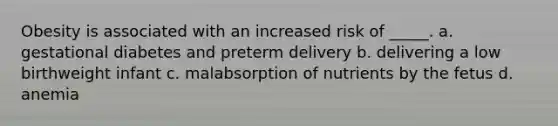 Obesity is associated with an increased risk of _____. a. gestational diabetes and preterm delivery b. delivering a low birthweight infant c. malabsorption of nutrients by the fetus d. anemia