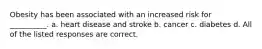 Obesity has been associated with an increased risk for __________. a. heart disease and stroke b. cancer c. diabetes d. All of the listed responses are correct.