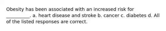 Obesity has been associated with an increased risk for __________. a. heart disease and stroke b. cancer c. diabetes d. All of the listed responses are correct.