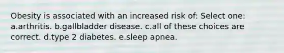 Obesity is associated with an increased risk of: Select one: a.arthritis. b.gallbladder disease. c.all of these choices are correct. d.type 2 diabetes. e.sleep apnea.