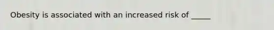 Obesity is associated with an increased risk of _____