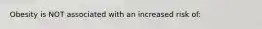 Obesity is NOT associated with an increased risk of: