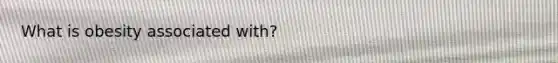What is obesity associated with?
