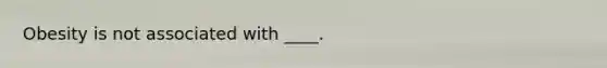 Obesity is not associated with ____.