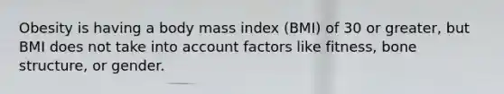 Obesity is having a body mass index (BMI) of 30 or greater, but BMI does not take into account ​factors like fitness, bone structure, or gender.​