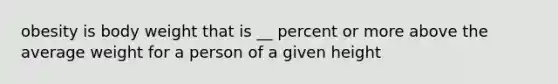 obesity is body weight that is __ percent or more above the average weight for a person of a given height