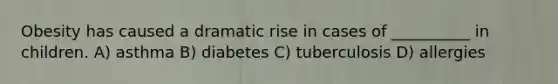 Obesity has caused a dramatic rise in cases of __________ in children. A) asthma B) diabetes C) tuberculosis D) allergies