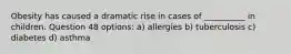 Obesity has caused a dramatic rise in cases of __________ in children. Question 48 options: a) allergies b) tuberculosis c) diabetes d) asthma