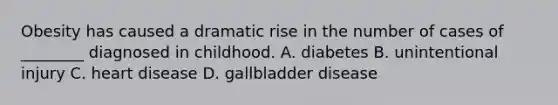 Obesity has caused a dramatic rise in the number of cases of ________ diagnosed in childhood. A. diabetes B. unintentional injury C. heart disease D. gallbladder disease