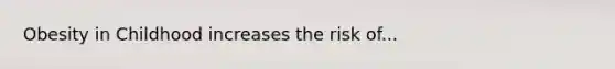 Obesity in Childhood increases the risk of...