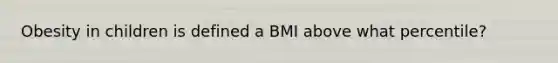 Obesity in children is defined a BMI above what percentile?