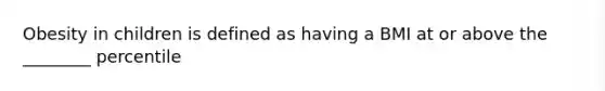 Obesity in children is defined as having a BMI at or above the ________ percentile
