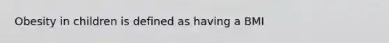 Obesity in children is defined as having a BMI
