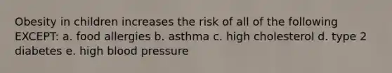 Obesity in children increases the risk of all of the following EXCEPT: a. food allergies b. asthma c. high cholesterol d. type 2 diabetes e. high blood pressure