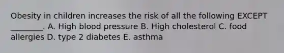 Obesity in children increases the risk of all the following EXCEPT ________. A. High blood pressure B. High cholesterol C. food allergies D. type 2 diabetes E. asthma