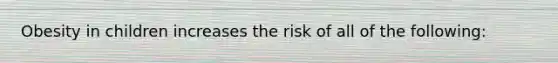 Obesity in children increases the risk of all of the following: