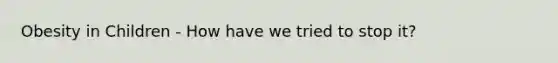 Obesity in Children - How have we tried to stop it?
