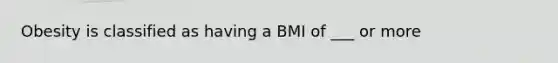 Obesity is classified as having a BMI of ___ or more