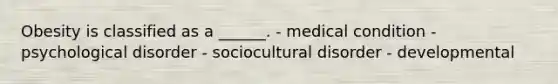 Obesity is classified as a ______. - medical condition - psychological disorder - sociocultural disorder - developmental