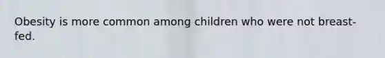 Obesity is more common among children who were not breast-fed.