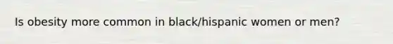Is obesity more common in black/hispanic women or men?