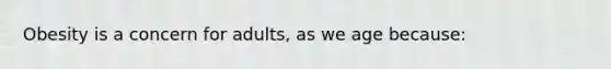 Obesity is a concern for adults, as we age because: