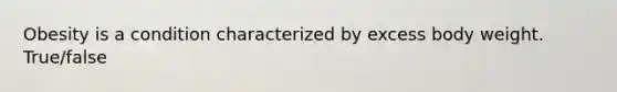 Obesity is a condition characterized by excess body weight. True/false
