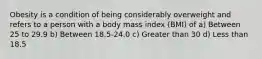 Obesity is a condition of being considerably overweight and refers to a person with a body mass index (BMI) of a) Between 25 to 29.9 b) Between 18.5-24.0 c) Greater than 30 d) Less than 18.5