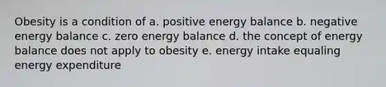 Obesity is a condition of a. positive energy balance b. negative energy balance c. zero energy balance d. the concept of energy balance does not apply to obesity e. energy intake equaling energy expenditure