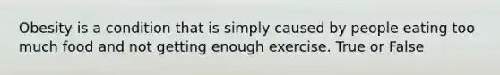 Obesity is a condition that is simply caused by people eating too much food and not getting enough exercise. True or False