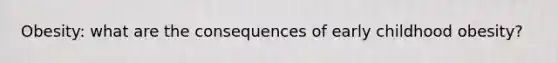 Obesity: what are the consequences of early childhood obesity?