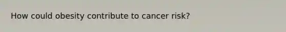 How could obesity contribute to cancer risk?