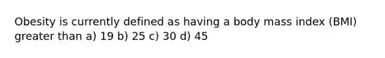 Obesity is currently defined as having a body mass index (BMI) greater than a) 19 b) 25 c) 30 d) 45