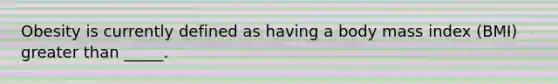 Obesity is currently defined as having a body mass index (BMI) greater than _____.