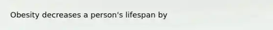 Obesity decreases a person's lifespan by