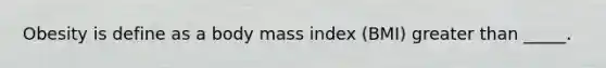 Obesity is define as a body mass index (BMI) greater than _____.