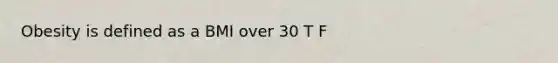 Obesity is defined as a BMI over 30 T F