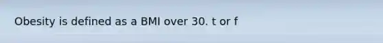 Obesity is defined as a BMI over 30. t or f