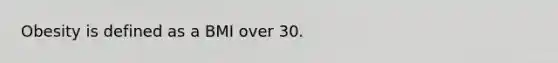 Obesity is defined as a BMI over 30.