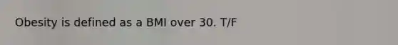Obesity is defined as a BMI over 30. T/F