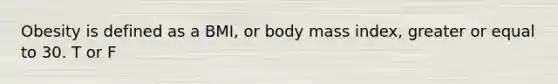 Obesity is defined as a BMI, or body mass index, greater or equal to 30. T or F