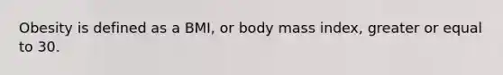 Obesity is defined as a BMI, or body mass index, greater or equal to 30.