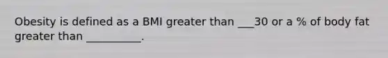 Obesity is defined as a BMI greater than ___30 or a % of body fat greater than __________.