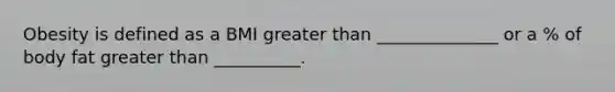 Obesity is defined as a BMI greater than ______________ or a % of body fat greater than __________.