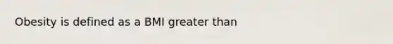 Obesity is defined as a BMI greater than