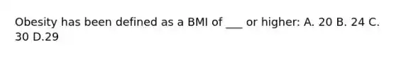 Obesity has been defined as a BMI of ___ or higher: A. 20 B. 24 C. 30 D.29