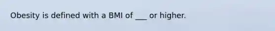 Obesity is defined with a BMI of ___ or higher.